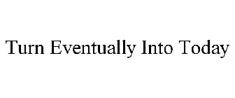 TURN EVENTUALLY INTO TODAY