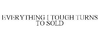 EVERYTHING I TOUGH TURNS TO SOLD