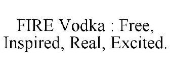 F.I.R.E. VODKA : FEARLESS, INSPIRED, REAL, EXCITED.