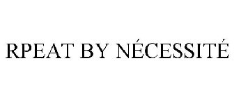 RPEAT BY NÉCESSITÉ