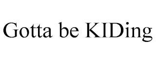 GOTTA BE KIDING