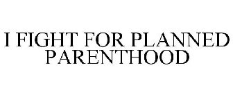 I FIGHT FOR PLANNED PARENTHOOD