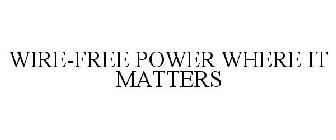 WIRE-FREE POWER WHERE IT MATTERS