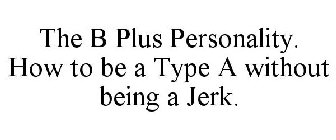 THE B PLUS PERSONALITY. HOW TO BE A TYPE A WITHOUT BEING A JERK.
