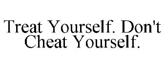 TREAT YOURSELF. DON'T CHEAT YOURSELF.