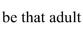 BE THAT ADULT