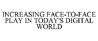 INCREASING FACE-TO-FACE PLAY IN TODAY'S DIGITAL WORLD