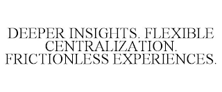 DEEPER INSIGHTS. FLEXIBLE CENTRALIZATION. FRICTIONLESS EXPERIENCES.