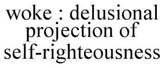 WOKE : DELUSIONAL PROJECTION OF SELF-RIGHTEOUSNESS