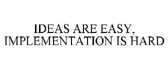 IDEAS ARE EASY, IMPLEMENTATION IS HARD