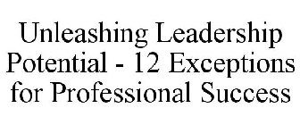 UNLEASHING LEADERSHIP POTENTIAL - 12 EXCEPTIONS FOR PROFESSIONAL SUCCESS