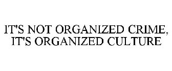 IT'S NOT ORGANIZED CRIME, IT'S ORGANIZED CULTURE