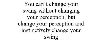YOU CAN'T CHANGE YOUR SWING WITHOUT CHANGING YOUR PERCEPTION, BUT CHANGE YOUR PERCEPTION AND INSTINCTIVELY CHANGE YOUR SWING