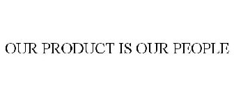 OUR PRODUCT IS OUR PEOPLE