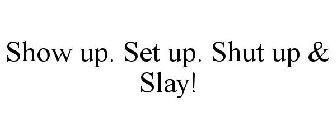 SHOW UP. SET UP. SHUT UP & SLAY!