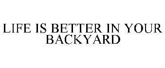 LIFE IS BETTER IN YOUR BACKYARD