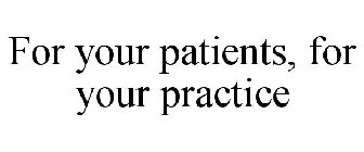 FOR YOUR PATIENTS, FOR YOUR PRACTICE