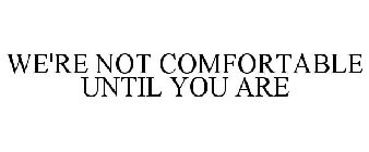 WE'RE NOT COMFORTABLE UNTIL YOU ARE