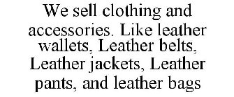 WE SELL CLOTHING AND ACCESSORIES. LIKE LEATHER WALLETS, LEATHER BELTS, LEATHER JACKETS, LEATHER PANTS, AND LEATHER BAGS