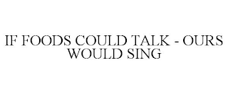 IF FOODS COULD TALK - OURS WOULD SING