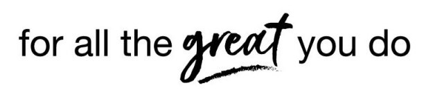 FOR ALL THE GREAT YOU DO