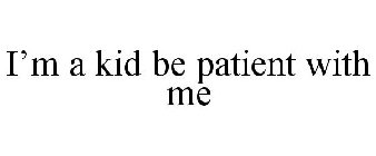 I'M A KID BE PATIENT WITH ME