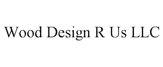 WOOD DESIGN R US LLC