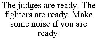 THE JUDGES ARE READY. THE FIGHTERS ARE READY. MAKE SOME NOISE IF YOU ARE READY!