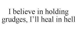 I BELIEVE IN HOLDING GRUDGES, I'LL HEAL IN HELL