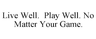 LIVE WELL.  PLAY WELL. NO MATTER YOUR GAME.