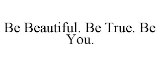BE BEAUTIFUL. BE TRUE. BE YOU.