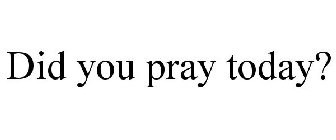 DID YOU PRAY TODAY?