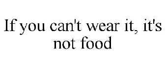 IF YOU CAN'T WEAR IT, IT'S NOT FOOD