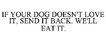 IF YOUR DOG DOESN'T LOVE IT, SEND IT BACK. WE'LL EAT IT.