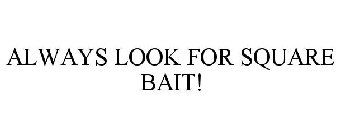 ALWAYS LOOK FOR SQUARE BAIT!
