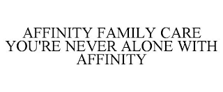 AFFINITY FAMILY CARE YOU'RE NEVER ALONE WITH AFFINITY