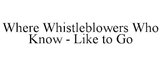 WHERE WHISTLEBLOWERS WHO KNOW - LIKE TO GO