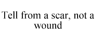 TELL FROM A SCAR, NOT A WOUND