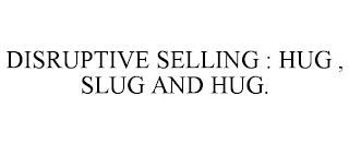 DISRUPTIVE SELLING : HUG , SLUG AND HUG.