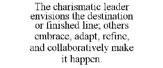 THE CHARISMATIC LEADER ENVISIONS THE DESTINATION OR FINISHED LINE; OTHERS EMBRACE, ADAPT, REFINE, AND COLLABORATIVELY MAKE IT HAPPEN.