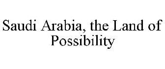 SAUDI ARABIA, THE LAND OF POSSIBILITY