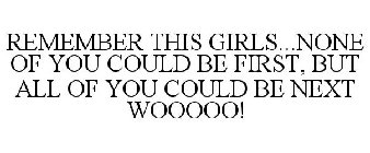 REMEMBER THIS GIRLS...NONE OF YOU COULD BE FIRST, BUT ALL OF YOU COULD BE NEXT WOOOOO!