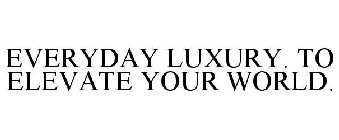 EVERYDAY LUXURY. TO ELEVATE YOUR WORLD.
