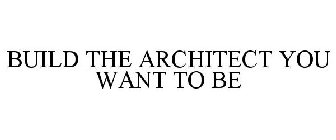 BUILD THE ARCHITECT YOU WANT TO BE