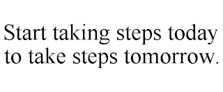 START TAKING STEPS TODAY TO TAKE STEPS TOMORROW.