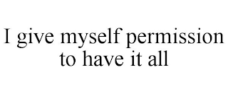 I GIVE MYSELF PERMISSION TO HAVE IT ALL