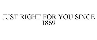 JUST RIGHT FOR YOU SINCE 1869