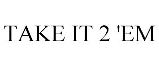 TAKE IT 2 'EM