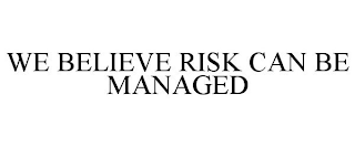 WE BELIEVE RISK CAN BE MANAGED