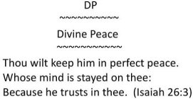 DP DIVINE PEACE THOU WILT KEEP HIM IN PERFECT PEACE. WHOSE MIND IS STAYED ON THEE: BECAUSE HE TRUSTS IN THEE. (ISAIAH 26:3)